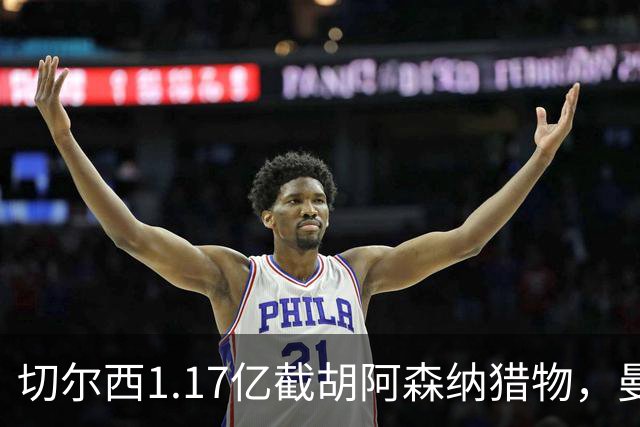 切尔西1.17亿截胡阿森纳猎物，曼联头号目标遭罗马3500万强挖，英超今夏最乱抢人大战爆发