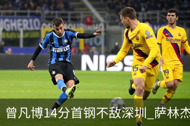 曾凡博14分首钢不敌深圳 萨林杰28+13顾全15分